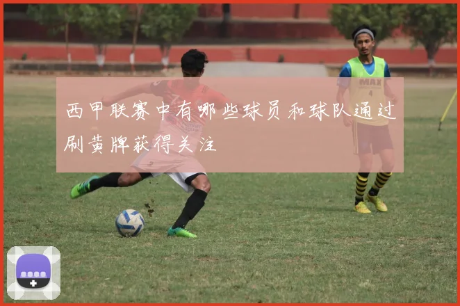 西甲联赛中有哪些球员和球队通过刷黄牌获得关注
