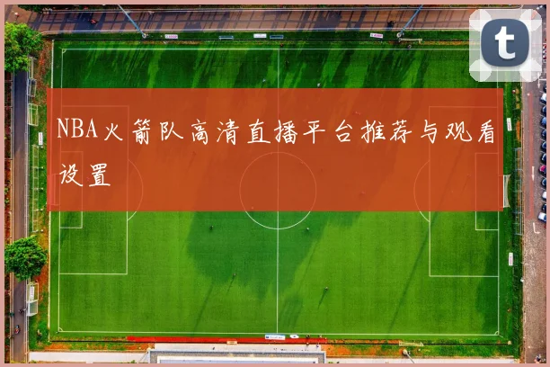 NBA火箭队高清直播平台推荐与观看设置