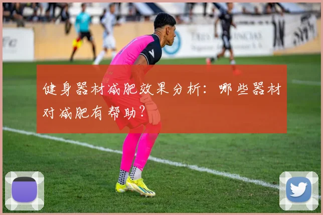 健身器材减肥效果分析：哪些器材对减肥有帮助？