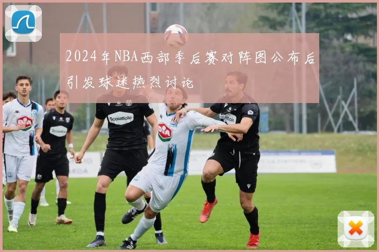 2024年NBA西部季后赛对阵图公布后引发球迷热烈讨论