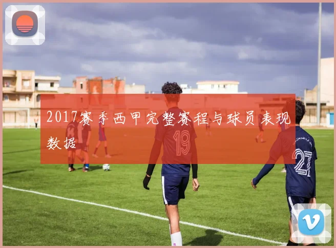 2017赛季西甲完整赛程与球员表现数据