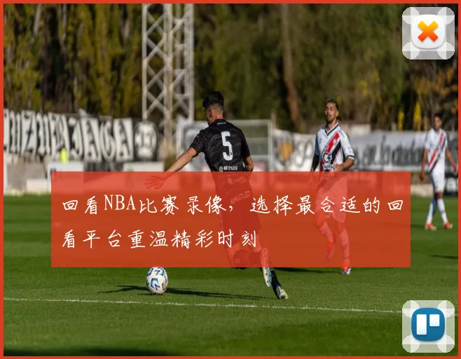 回看NBA比赛录像,选择最合适的回看平台重温精彩时刻