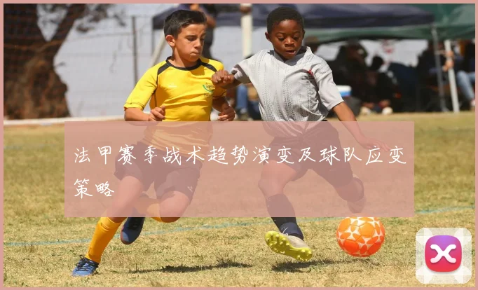 法甲赛季战术趋势演变及球队应变策略