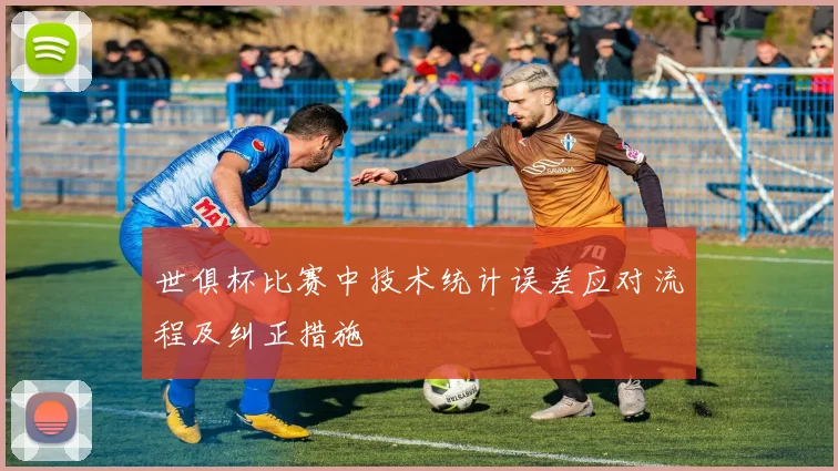 世俱杯比赛中技术统计误差应对流程及纠正措施