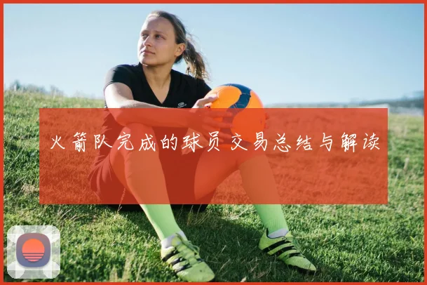 火箭队完成的球员交易总结与解读